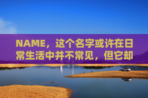NAME，这个名字或许在日常生活中并不常见，但它却在某些领域里扮演着重要的角色。今天，让我们一起来探索这个名字背后的故事和意义