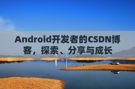 Android开发者的CSDN博客，探索、分享与成长